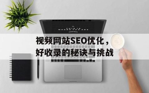 视频网站SEO优化，好收录的秘诀与挑战